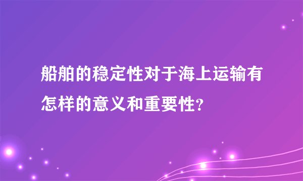 船舶的稳定性对于海上运输有怎样的意义和重要性？