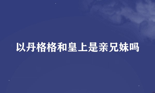 以丹格格和皇上是亲兄妹吗