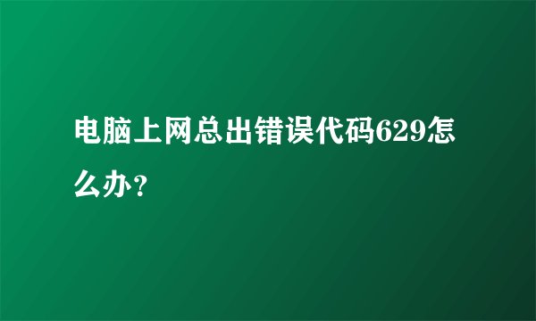 电脑上网总出错误代码629怎么办？