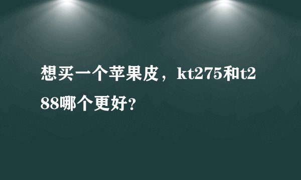 想买一个苹果皮，kt275和t288哪个更好？