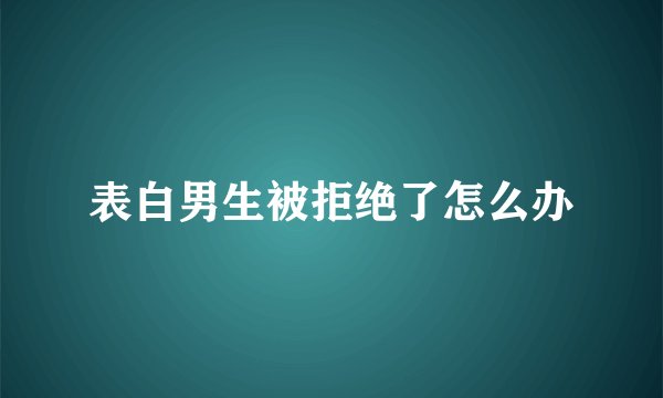 表白男生被拒绝了怎么办