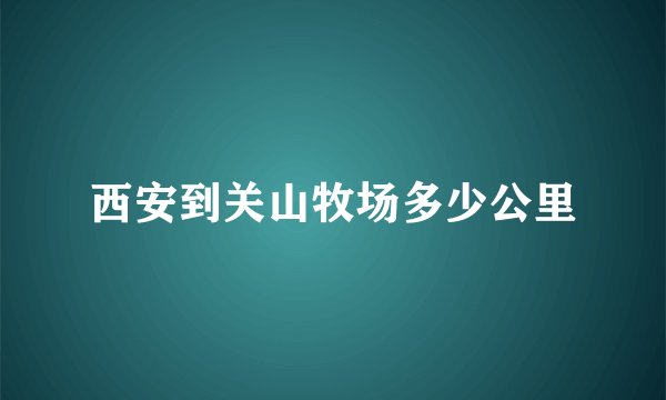 西安到关山牧场多少公里