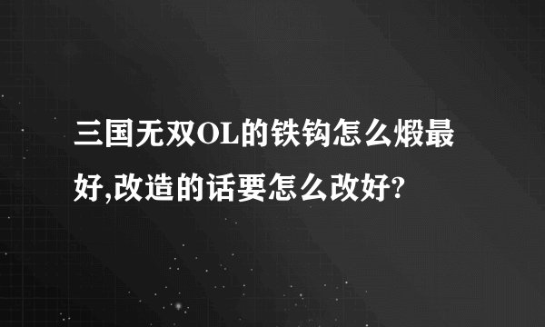 三国无双OL的铁钩怎么煅最好,改造的话要怎么改好?