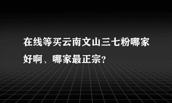 在线等买云南文山三七粉哪家好啊、哪家最正宗？