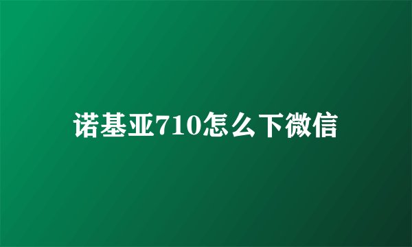 诺基亚710怎么下微信
