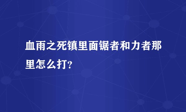 血雨之死镇里面锯者和力者那里怎么打？