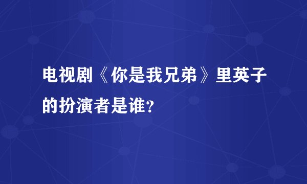 电视剧《你是我兄弟》里英子的扮演者是谁？