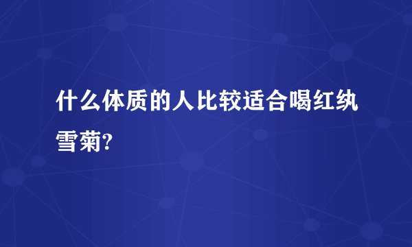 什么体质的人比较适合喝红纨雪菊?