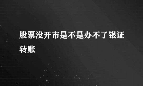股票没开市是不是办不了银证转账