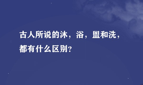 古人所说的沐，浴，盥和洗，都有什么区别？