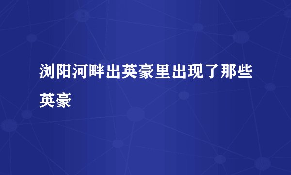 浏阳河畔出英豪里出现了那些英豪