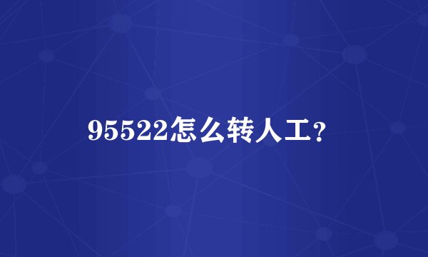 95522怎么转人工？