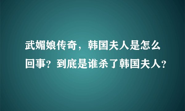 武媚娘传奇，韩国夫人是怎么回事？到底是谁杀了韩国夫人？