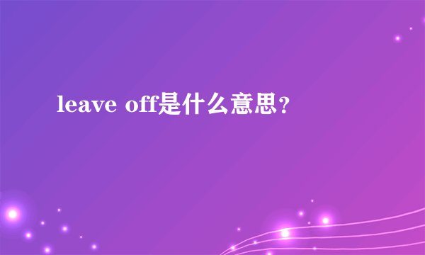 leave off是什么意思？