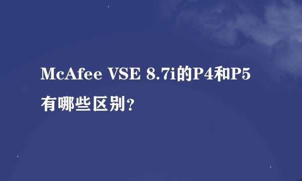 McAfee VSE 8.7i的P4和P5有哪些区别？