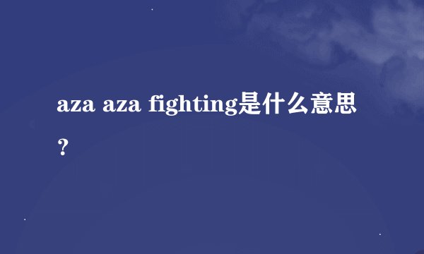 aza aza fighting是什么意思？
