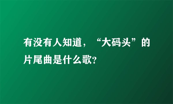 有没有人知道，“大码头”的片尾曲是什么歌？