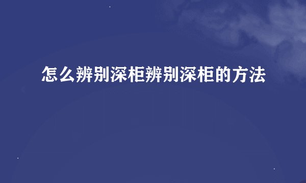 怎么辨别深柜辨别深柜的方法