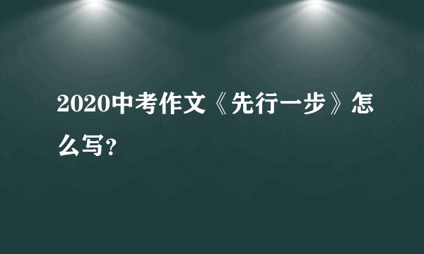 2020中考作文《先行一步》怎么写？
