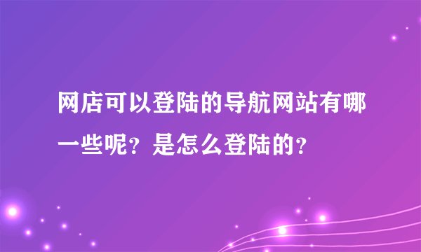 网店可以登陆的导航网站有哪一些呢？是怎么登陆的？