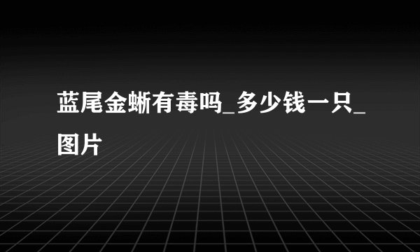 蓝尾金蜥有毒吗_多少钱一只_图片