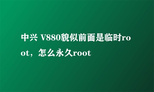 中兴 V880貌似前面是临时root,怎么永久root