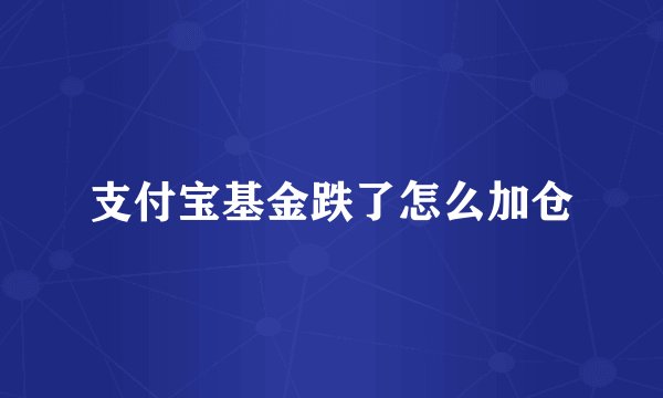 支付宝基金跌了怎么加仓