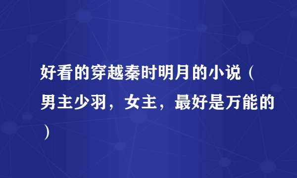 好看的穿越秦时明月的小说（男主少羽，女主，最好是万能的）