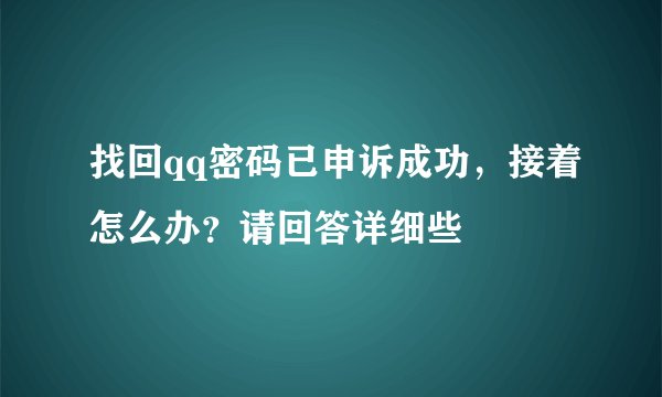 找回qq密码已申诉成功，接着怎么办？请回答详细些