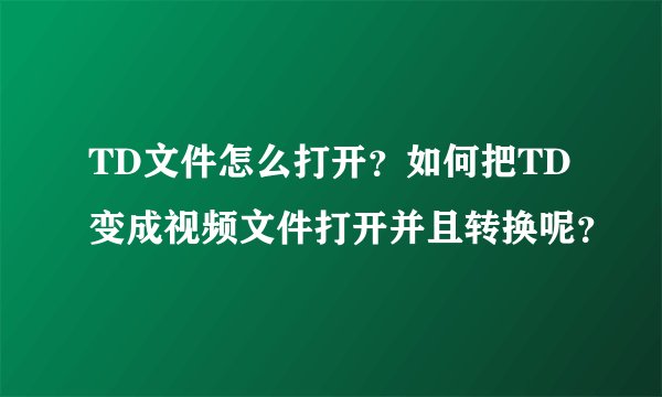 TD文件怎么打开？如何把TD变成视频文件打开并且转换呢？