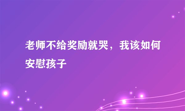 老师不给奖励就哭，我该如何安慰孩子