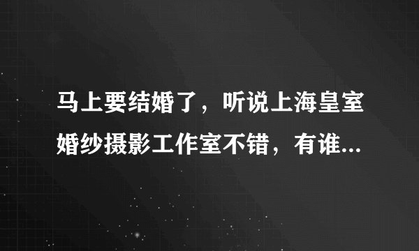 马上要结婚了，听说上海皇室婚纱摄影工作室不错，有谁拍过的吗？麻烦给介绍下？
