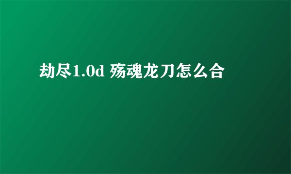 劫尽1.0d 殇魂龙刀怎么合