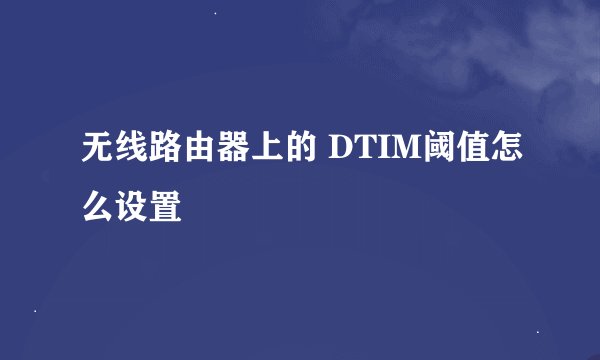 无线路由器上的 DTIM阈值怎么设置