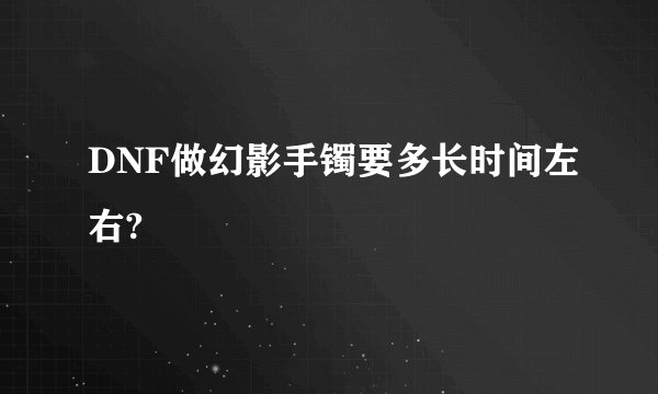 DNF做幻影手镯要多长时间左右?