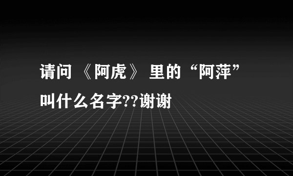 请问 《阿虎》 里的“阿萍” 叫什么名字??谢谢