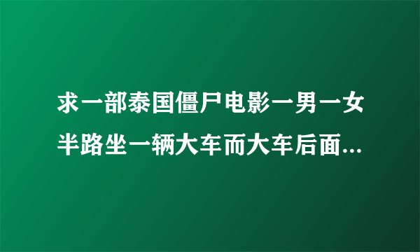 求一部泰国僵尸电影一男一女半路坐一辆大车而大车后面拉的全是僵尸后来僵尸活了