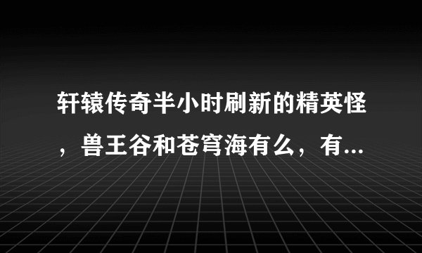 轩辕传奇半小时刷新的精英怪，兽王谷和苍穹海有么，有的话告诉坐标
