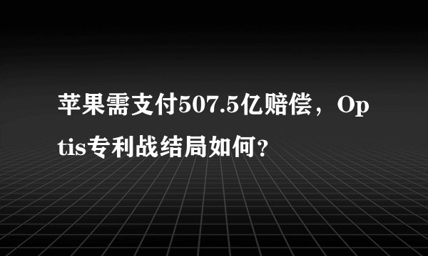 苹果需支付507.5亿赔偿，Optis专利战结局如何？