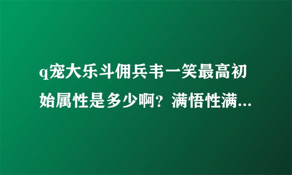 q宠大乐斗佣兵韦一笑最高初始属性是多少啊？满悟性满级是多少？