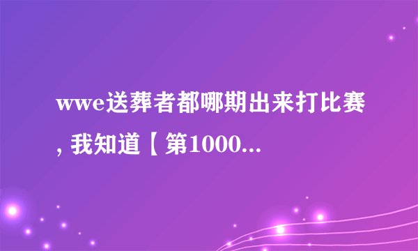 wwe送葬者都哪期出来打比赛, 我知道【第1000】期 有一个