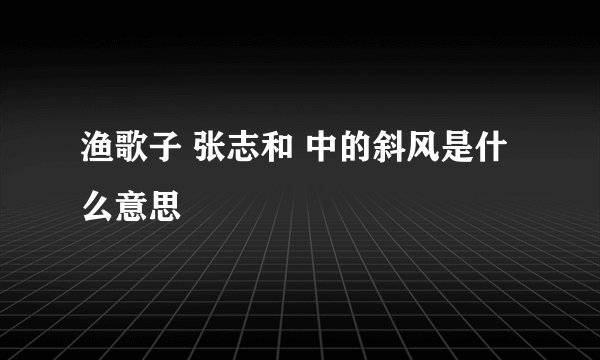 渔歌子 张志和 中的斜风是什么意思