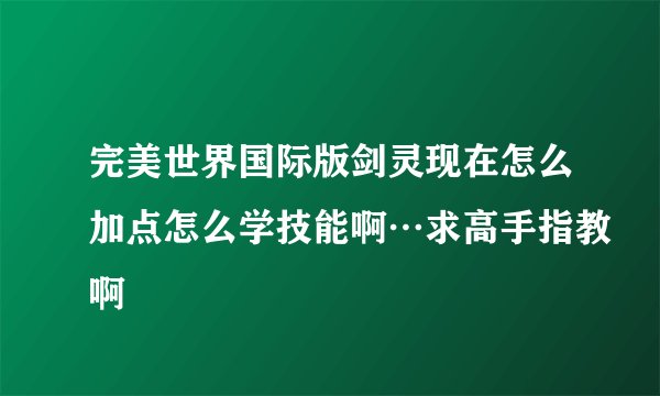 完美世界国际版剑灵现在怎么加点怎么学技能啊…求高手指教啊