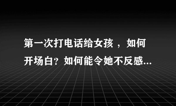 第一次打电话给女孩 ，如何开场白？如何能令她不反感？能继续话题聊下去？