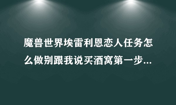 魔兽世界埃雷利恩恋人任务怎么做别跟我说买酒窝第一步都没有做接了任务在怎么办说清楚