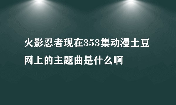 火影忍者现在353集动漫土豆网上的主题曲是什么啊