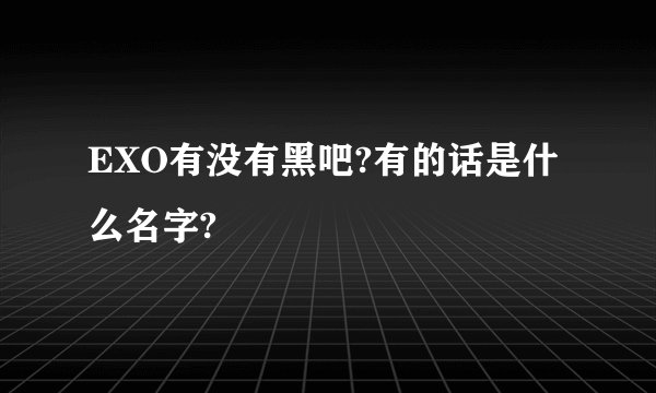 EXO有没有黑吧?有的话是什么名字?