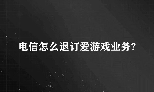 电信怎么退订爱游戏业务?