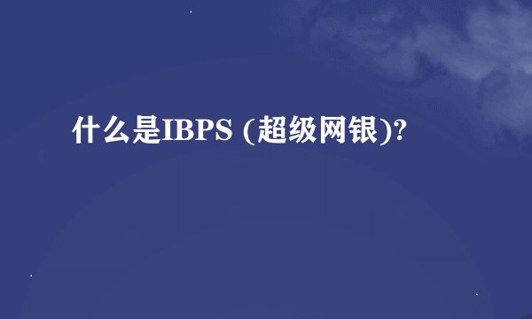 什么是IBPS (超级网银)?