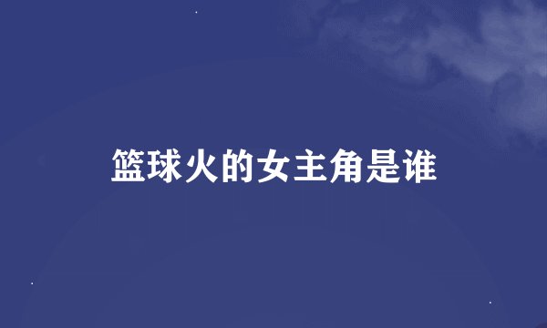 篮球火的女主角是谁
